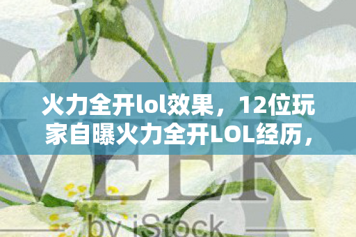 火力全开lol效果,12位玩家自曝火力全开LOL经历,疑点重重,这谁能绷得住啊! 火力全开lol效果,12位玩家自曝火力全开LOL经历,疑点重重,这谁能绷得住啊!