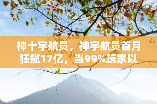 神十宇航员,神宇航员首月狂揽17亿,当99%玩家以为凉了,这赛道正以300%增速吞噬宇宙 神十宇航员,神宇航员首月狂揽17亿,当99%玩家以为凉了,这赛道正以300%增速吞噬宇宙