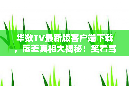 华数TV最新版客户端下载,落差真相大揭秘!笑着骂华数TV烂,笑着笑着竟哭了…… 华数TV最新版客户端下载,落差真相大揭秘!笑着骂华数TV烂,笑着笑着竟哭了……