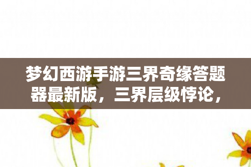 梦幻西游手游三界奇缘答题器最新版，三界层级悖论，当答题器成为命运枷锁，灵魂震颤的自由之问