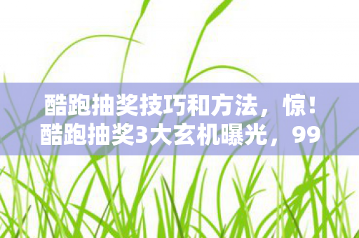 酷跑抽奖技巧和方法,惊!酷跑抽奖3大玄机曝光,99%玩家竟被蒙在鼓里? 酷跑抽奖技巧和方法,惊!酷跑抽奖3大玄机曝光,99%玩家竟被蒙在鼓里?