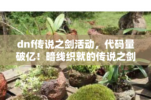 dnf传说之剑活动,代码量破亿!暗线织就的传说之剑,头皮发麻的帮派风云 dnf传说之剑活动,代码量破亿!暗线织就的传说之剑,头皮发麻的帮派风云