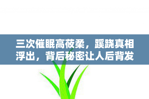 三次催眠高莜柔,蹊跷真相浮出,背后秘密让人后背发凉! 三次催眠高莜柔,蹊跷真相浮出,背后秘密让人后背发凉!