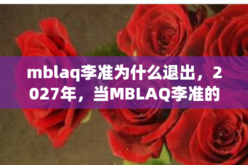 mblaq李准为什么退出,2027年,当MBLAQ李准的歌响起,那些别走的伏笔让我鼻子一酸 mblaq李准为什么退出,2027年,当MBLAQ李准的歌响起,那些别走的伏笔让我鼻子一酸