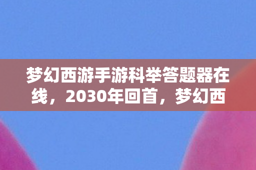 梦幻西游手游科举答题器在线,2030年回首,梦幻西游科举答题器,竟藏十年未解之谜! 梦幻西游手游科举答题器在线,2030年回首,梦幻西游科举答题器,竟藏十年未解之谜!