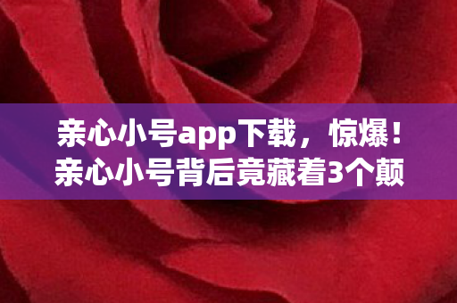 亲心小号app下载,惊爆!亲心小号背后竟藏着3个颠覆认知的神秘设计逻辑! 亲心小号app下载,惊爆!亲心小号背后竟藏着3个颠覆认知的神秘设计逻辑!