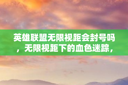 英雄联盟无限视距会封号吗，无限视距下的血色迷踪，一桩自导自演的毛骨悚然悬案