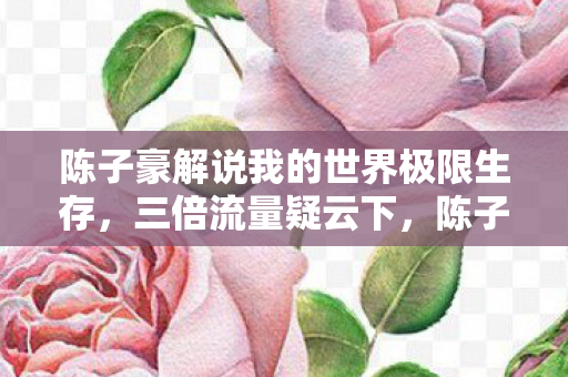 陈子豪解说我的世界极限生存,三倍流量疑云下,陈子豪我的世界解说为何让老粉心寒? 陈子豪解说我的世界极限生存,三倍流量疑云下,陈子豪我的世界解说为何让老粉心寒?