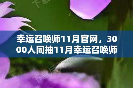 幸运召唤师11月官网,3000人同抽11月幸运召唤师,这概率是假的?网吧老哥集体绷不住! 幸运召唤师11月官网,3000人同抽11月幸运召唤师,这概率是假的?网吧老哥集体绷不住!