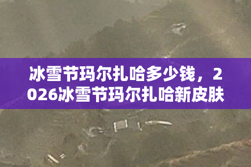 冰雪节玛尔扎哈多少钱,2026冰雪节玛尔扎哈新皮肤曝光!3大隐藏特效暗藏何种玄机? 冰雪节玛尔扎哈多少钱,2026冰雪节玛尔扎哈新皮肤曝光!3大隐藏特效暗藏何种玄机?