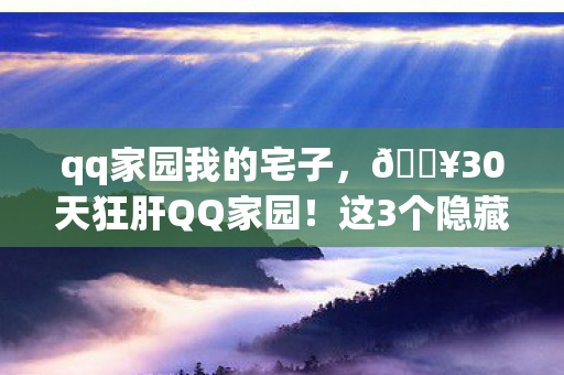 qq家园我的宅子,🔥30天狂肝QQ家园!这3个隐藏玩法让我爽到失眠! qq家园我的宅子,🔥30天狂肝QQ家园!这3个隐藏玩法让我爽到失眠!