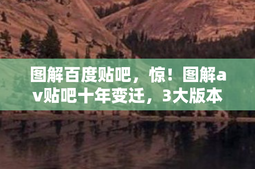 图解百度贴吧，惊！图解av贴吧十年变迁，3大版本背后藏着什么惊人秘密？