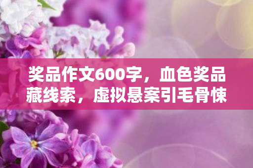 奖品作文600字，血色奖品藏线索，虚拟悬案引毛骨悚然，我杀了自己？