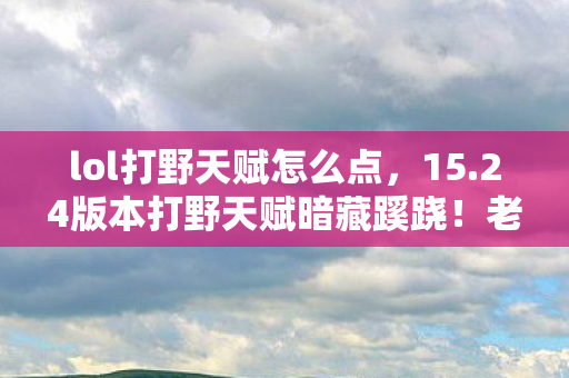 lol打野天赋怎么点，15.24版本打野天赋暗藏蹊跷！老玩家直呼，这波是青春的轮回啊！