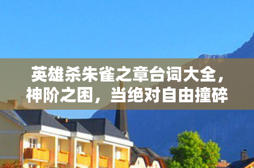英雄杀朱雀之章台词大全,神阶之困,当绝对自由撞碎宿命枷锁,灵魂震颤的终极悖论 英雄杀朱雀之章台词大全,神阶之困,当绝对自由撞碎宿命枷锁,灵魂震颤的终极悖论
