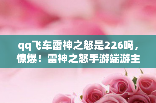 qq飞车雷神之怒是226吗，惊爆！雷神之怒手游端游主机实测，操控差距竟达73%？玩家集体破防！