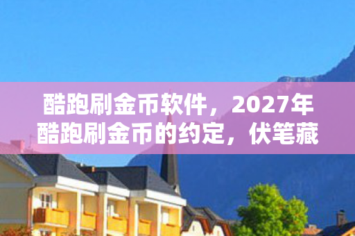 酷跑刷金币软件，2027年酷跑刷金币的约定，伏笔藏了十年，如今想起鼻子一酸