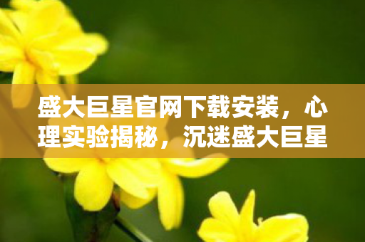 盛大巨星官网下载安装,心理实验揭秘,沉迷盛大巨星官网下载,多巴胺陷阱细思极恐 盛大巨星官网下载安装,心理实验揭秘,沉迷盛大巨星官网下载,多巴胺陷阱细思极恐