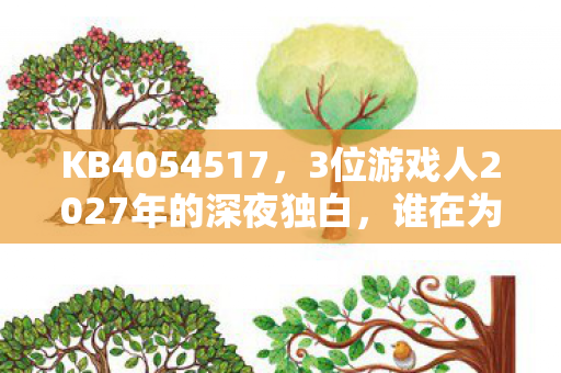 KB4054517，3位游戏人2027年的深夜独白，谁在为情怀买单？