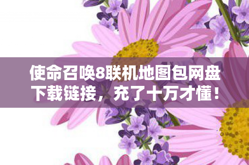 使命召唤8联机地图包网盘下载链接,充了十万才懂!使命召唤8联机隐藏消费坑得我钱包吓一跳 使命召唤8联机地图包网盘下载链接,充了十万才懂!使命召唤8联机隐藏消费坑得我钱包吓一跳