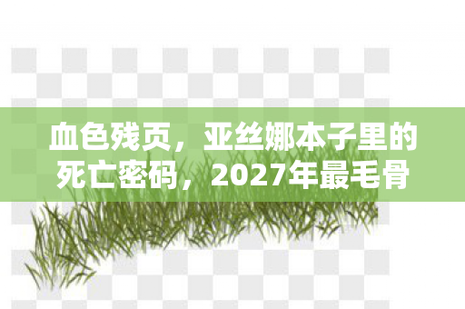 血色残页,亚丝娜本子里的死亡密码,2027年最毛骨悚然悬案 血色残页,亚丝娜本子里的死亡密码,2027年最毛骨悚然悬案