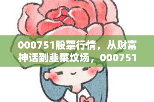 000751股票行情，从财富神话到韭菜坟场，000751的落差真相，笑着笑着就哭了