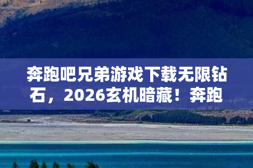 奔跑吧兄弟游戏下载无限钻石,2026玄机暗藏!奔跑吧兄弟下载后,我为何陷入长久沉默? 奔跑吧兄弟游戏下载无限钻石,2026玄机暗藏!奔跑吧兄弟下载后,我为何陷入长久沉默?