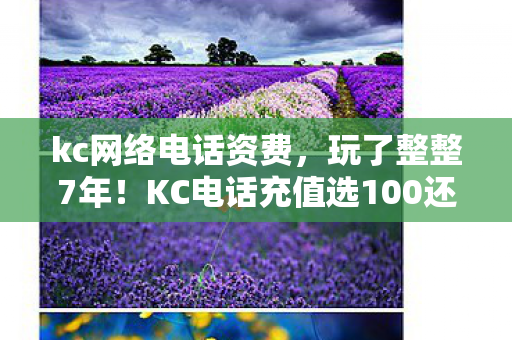 kc网络电话资费,玩了整整7年!KC电话充值选100还是500?老玩家纠结到失眠! kc网络电话资费,玩了整整7年!KC电话充值选100还是500?老玩家纠结到失眠!