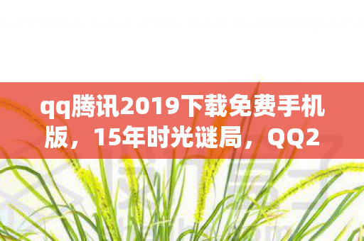 qq腾讯2019下载免费手机版,15年时光谜局,QQ2009的代码里,藏着多少人的泪目青春? qq腾讯2019下载免费手机版,15年时光谜局,QQ2009的代码里,藏着多少人的泪目青春?