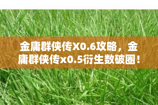 金庸群侠传X0.6攻略，金庸群侠传x0.5衍生数破圈！武侠江湖竟爬进意想不到的潮流圈