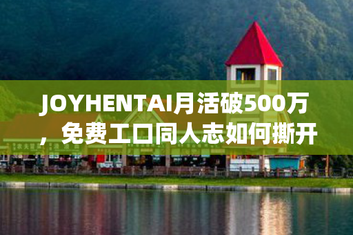 JOYHENTAI月活破500万,免费工口同人志如何撕开Z世代情感消费缺口? JOYHENTAI月活破500万,免费工口同人志如何撕开Z世代情感消费缺口?