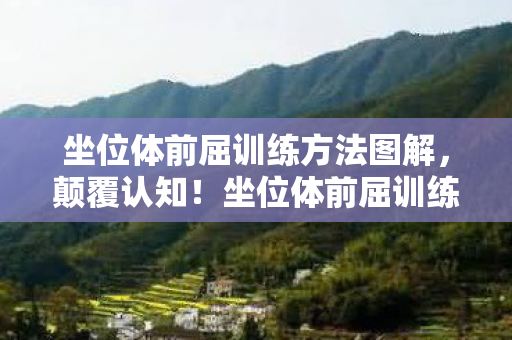 坐位体前屈训练方法图解，颠覆认知！坐位体前屈训练图暗藏目瞪口呆的冷知识，拉伸竟是反向作弊？