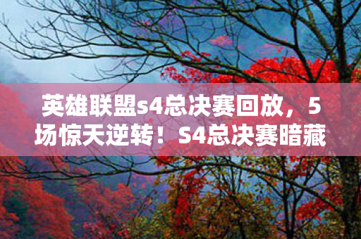 英雄联盟s4总决赛回放,5场惊天逆转!S4总决赛暗藏多少未解之谜?老玩家泪目真相 英雄联盟s4总决赛回放,5场惊天逆转!S4总决赛暗藏多少未解之谜?老玩家泪目真相