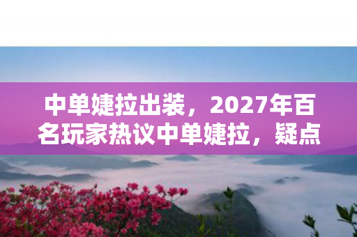 中单婕拉出装,2027年百名玩家热议中单婕拉,疑点重重,大神都绷不住吐槽了! 中单婕拉出装,2027年百名玩家热议中单婕拉,疑点重重,大神都绷不住吐槽了!