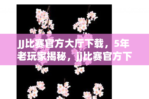JJ比赛官方大厅下载,5年老玩家揭秘,jj比赛官方下载背后,竟藏着3大致命陷阱? JJ比赛官方大厅下载,5年老玩家揭秘,jj比赛官方下载背后,竟藏着3大致命陷阱?