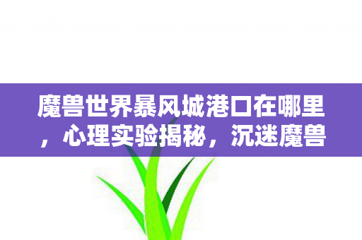 魔兽世界暴风城港口在哪里,心理实验揭秘,沉迷魔兽暴风城港口,细思极恐的自我囚禁 魔兽世界暴风城港口在哪里,心理实验揭秘,沉迷魔兽暴风城港口,细思极恐的自我囚禁