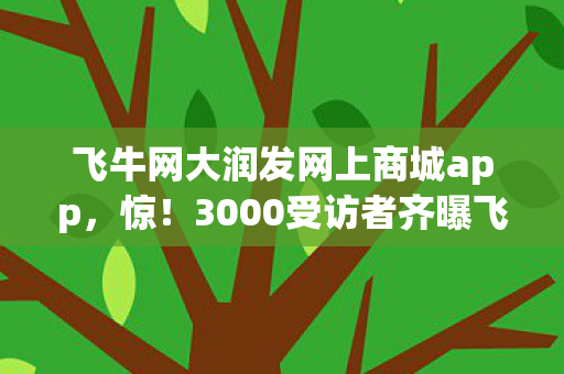 飞牛网大润发网上商城app，惊！3000受访者齐曝飞牛网大润发商城疑点，老炮我当场绷不住！