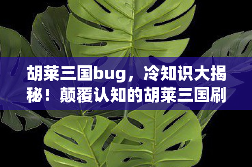 胡莱三国bug,冷知识大揭秘!颠覆认知的胡莱三国刷将真相,让你目瞪口呆! 胡莱三国bug,冷知识大揭秘!颠覆认知的胡莱三国刷将真相,让你目瞪口呆!