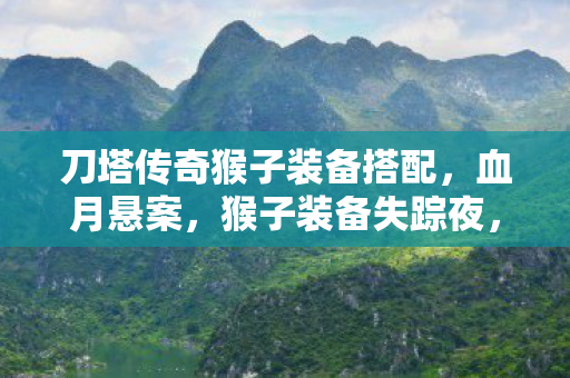刀塔传奇猴子装备搭配,血月悬案,猴子装备失踪夜,困兽十年未解的毛骨悚然真相 刀塔传奇猴子装备搭配,血月悬案,猴子装备失踪夜,困兽十年未解的毛骨悚然真相
