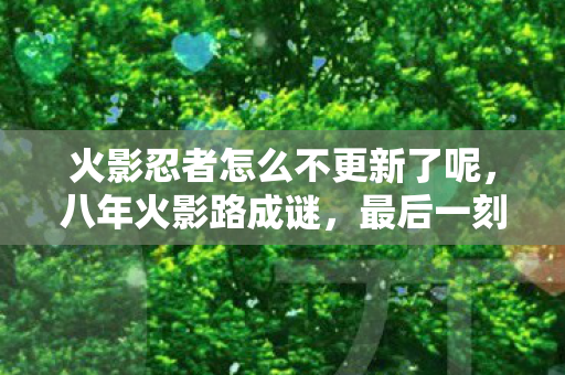 火影忍者怎么不更新了呢,八年火影路成谜,最后一刻泪目,它为何永远停在了更新界面? 火影忍者怎么不更新了呢,八年火影路成谜,最后一刻泪目,它为何永远停在了更新界面?