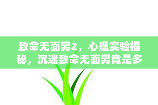 致命无面男2,心理实验揭秘,沉迷致命无面男竟是多巴胺陷阱,细思极恐! 致命无面男2,心理实验揭秘,沉迷致命无面男竟是多巴胺陷阱,细思极恐!