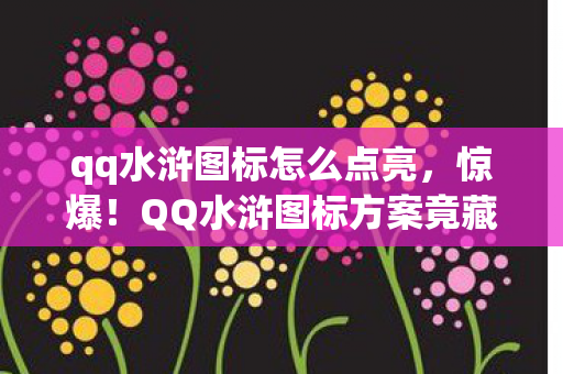 qq水浒图标怎么点亮,惊爆!QQ水浒图标方案竟藏500万隐情,离职老兵拍桌,吓一跳! qq水浒图标怎么点亮,惊爆!QQ水浒图标方案竟藏500万隐情,离职老兵拍桌,吓一跳!