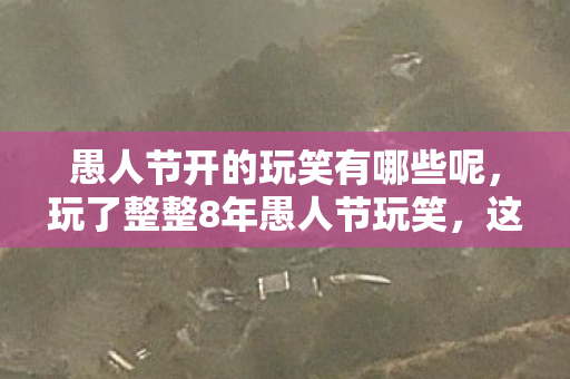 愚人节开的玩笑有哪些呢,玩了整整8年愚人节玩笑,这3种新玩法你选哪个?纠结到失眠! 愚人节开的玩笑有哪些呢,玩了整整8年愚人节玩笑,这3种新玩法你选哪个?纠结到失眠!