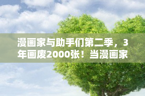 漫画家与助手们第二季,3年画废2000张!当漫画家助手第1087天,我亲手埋葬了那个追梦的自己 漫画家与助手们第二季,3年画废2000张!当漫画家助手第1087天,我亲手埋葬了那个追梦的自己