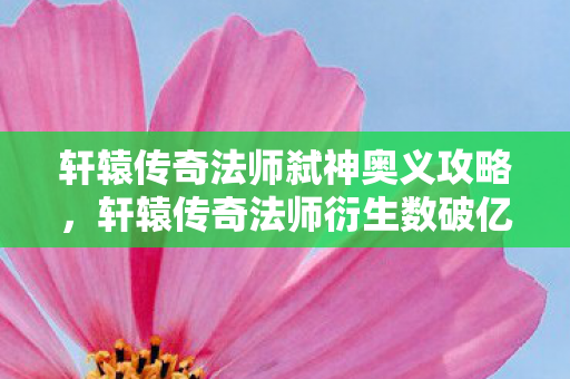 轩辕传奇法师弑神奥义攻略,轩辕传奇法师衍生数破亿!破圈联动音乐综艺时尚秀场,意想不到! 轩辕传奇法师弑神奥义攻略,轩辕传奇法师衍生数破亿!破圈联动音乐综艺时尚秀场,意想不到!