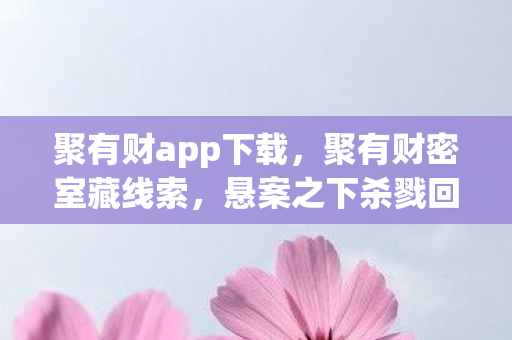 聚有财app下载,聚有财密室藏线索,悬案之下杀戮回响,毛骨悚然真相待揭 聚有财app下载,聚有财密室藏线索,悬案之下杀戮回响,毛骨悚然真相待揭