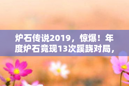 炉石传说2019,惊爆!年度炉石竟现13次蹊跷对局,真相揭晓后背发凉! 炉石传说2019,惊爆!年度炉石竟现13次蹊跷对局,真相揭晓后背发凉!