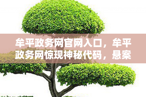 牟平政务网官网入口,牟平政务网惊现神秘代码,悬案背后竟藏毛骨悚然真相! 牟平政务网官网入口,牟平政务网惊现神秘代码,悬案背后竟藏毛骨悚然真相!