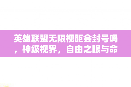 英雄联盟无限视距会封号吗,神级视界,自由之眼与命运囚笼的层级悖论,震颤灵魂的终极抉择 英雄联盟无限视距会封号吗,神级视界,自由之眼与命运囚笼的层级悖论,震颤灵魂的终极抉择