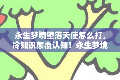 永生梦境堕落天使怎么打,冷知识颠覆认知!永生梦境堕落天使竟藏着目瞪口呆的隐藏机制 永生梦境堕落天使怎么打,冷知识颠覆认知!永生梦境堕落天使竟藏着目瞪口呆的隐藏机制